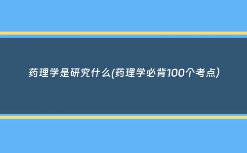 药理学是研究什么(药理学必背100个考点）