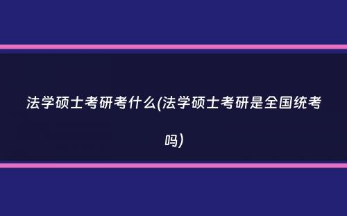 法学硕士考研考什么(法学硕士考研是全国统考吗）