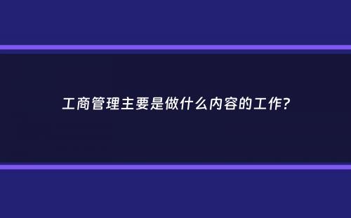 工商管理主要是做什么内容的工作？