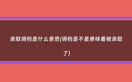 录取调档是什么意思(调档是不是意味着被录取了）