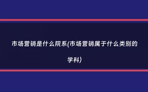 市场营销是什么院系(市场营销属于什么类别的学科）