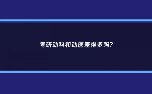 考研动科和动医差得多吗？