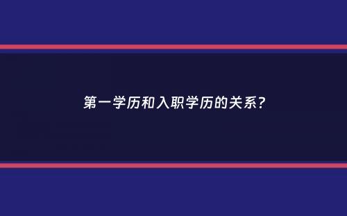 第一学历和入职学历的关系？