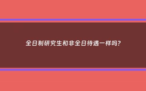 全日制研究生和非全日待遇一样吗？