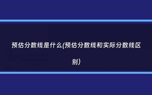 预估分数线是什么(预估分数线和实际分数线区别）