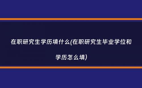 在职研究生学历填什么(在职研究生毕业学位和学历怎么填）