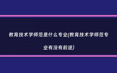 教育技术学师范是什么专业(教育技术学师范专业有没有前途）