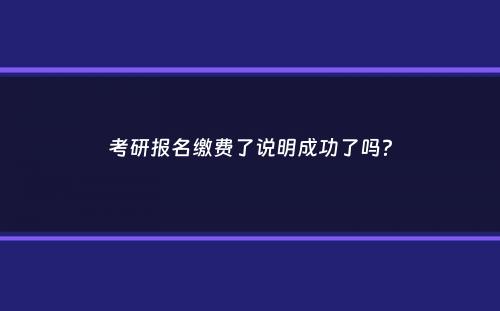 考研报名缴费了说明成功了吗？