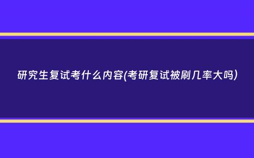 研究生复试考什么内容(考研复试被刷几率大吗）