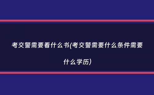 考交警需要看什么书(考交警需要什么条件需要什么学历）