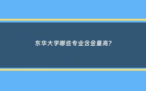 东华大学哪些专业含金量高？