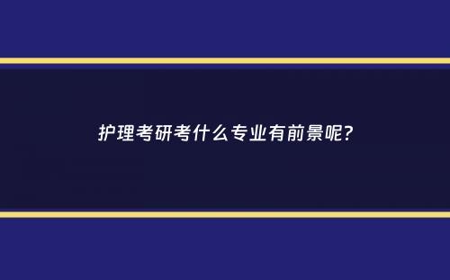 护理考研考什么专业有前景呢？