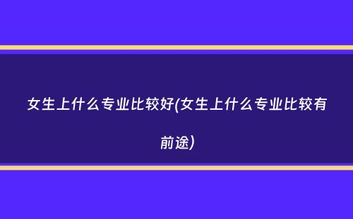 女生上什么专业比较好(女生上什么专业比较有前途）