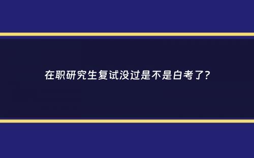 在职研究生复试没过是不是白考了？
