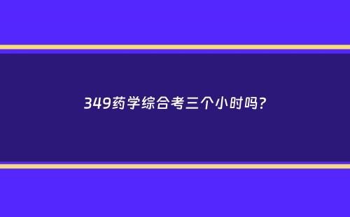 349药学综合考三个小时吗？