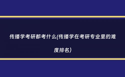传播学考研都考什么(传播学在考研专业里的难度排名）