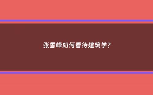 张雪峰如何看待建筑学？
