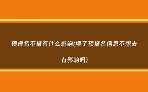 预报名不报有什么影响(填了预报名信息不想去有影响吗）