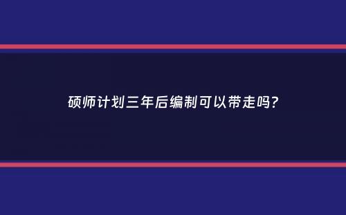 硕师计划三年后编制可以带走吗？