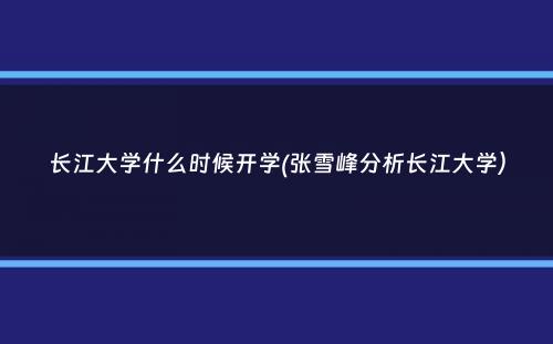 长江大学什么时候开学(张雪峰分析长江大学）