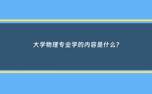 大学物理专业学的内容是什么？