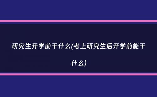 研究生开学前干什么(考上研究生后开学前能干什么）