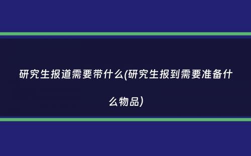 研究生报道需要带什么(研究生报到需要准备什么物品）