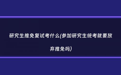 研究生推免复试考什么(参加研究生统考就要放弃推免吗）