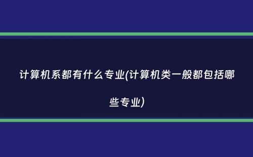 计算机系都有什么专业(计算机类一般都包括哪些专业）