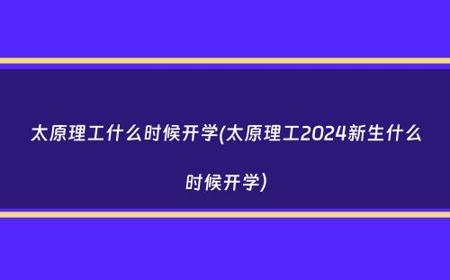 太原理工什么时候开学(太原理工2024新生什么时候开学）