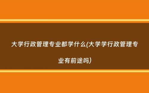大学行政管理专业都学什么(大学学行政管理专业有前途吗）