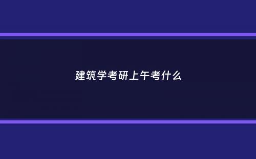 建筑学考研上午考什么