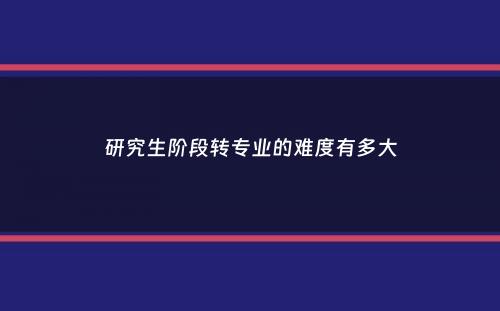 研究生阶段转专业的难度有多大