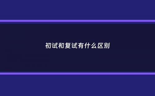 初试和复试有什么区别