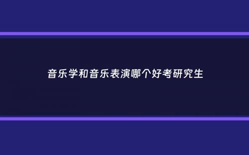 音乐学和音乐表演哪个好考研究生