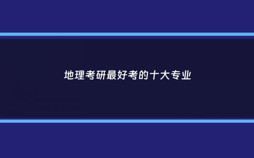 地理考研最好考的十大专业