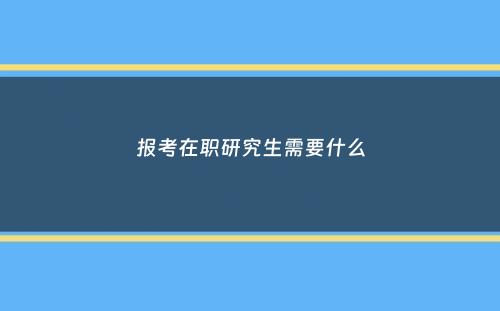 报考在职研究生需要什么