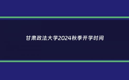 甘肃政法大学2024秋季开学时间