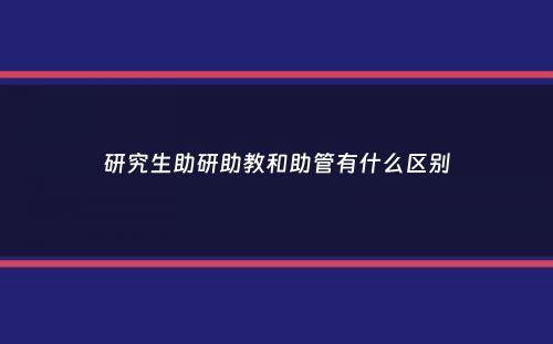 研究生助研助教和助管有什么区别