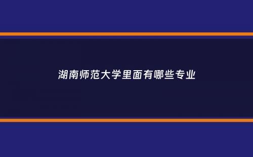 湖南师范大学里面有哪些专业