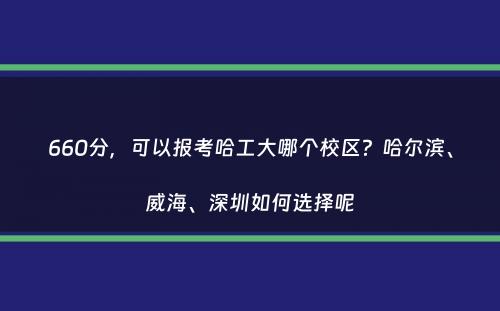 660分，可以报考哈工大哪个校区？哈尔滨、威海、深圳如何选择呢