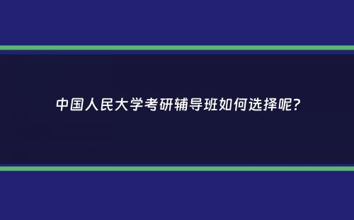 中国人民大学考研辅导班如何选择呢？
