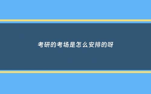 考研的考场是怎么安排的呀
