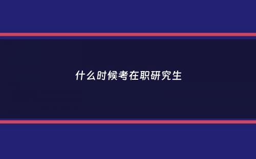 什么时候考在职研究生