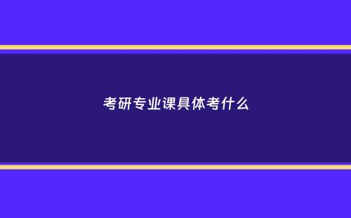 考研专业课具体考什么
