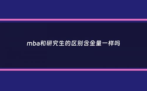mba和研究生的区别含金量一样吗