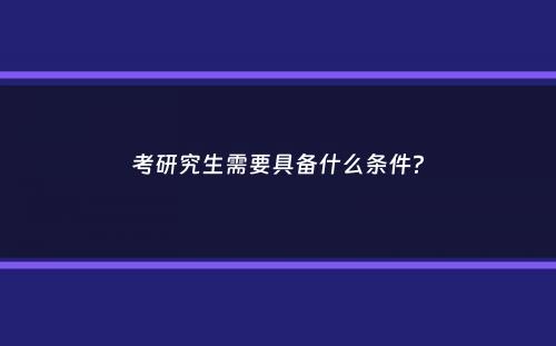 考研究生需要具备什么条件？
