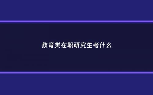 教育类在职研究生考什么