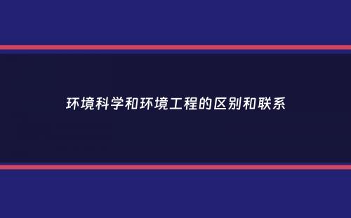 环境科学和环境工程的区别和联系