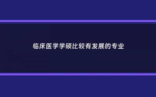 临床医学学硕比较有发展的专业